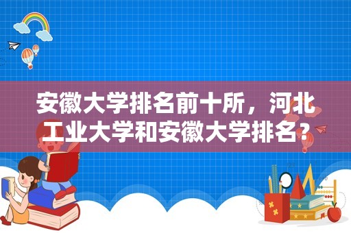 安徽大学排名前十所，河北工业大学和安徽大学排名？