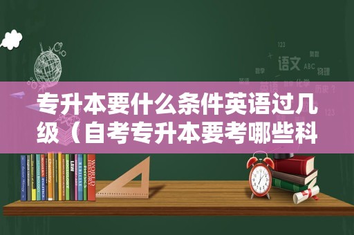 专升本要什么条件英语过几级（自考专升本要考哪些科目） 