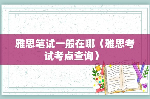 雅思笔试一般在哪（雅思考试考点查询） 