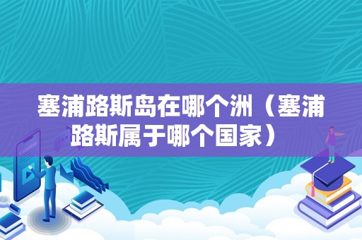 塞浦路斯岛在哪个洲（塞浦路斯属于哪个国家） 