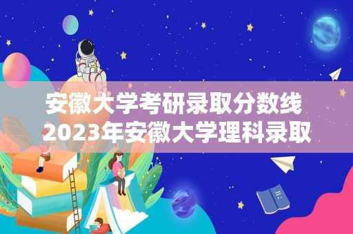 安徽大学考研录取分数线 2023年安徽大学理科录取分数线？