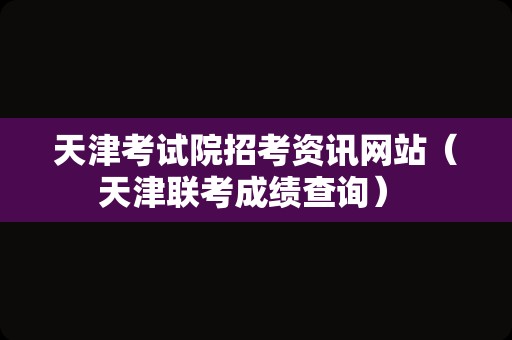 天津考试院招考资讯网站（天津联考成绩查询） 