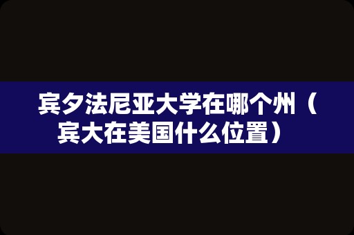 宾夕法尼亚大学在哪个州（宾大在美国什么位置） 