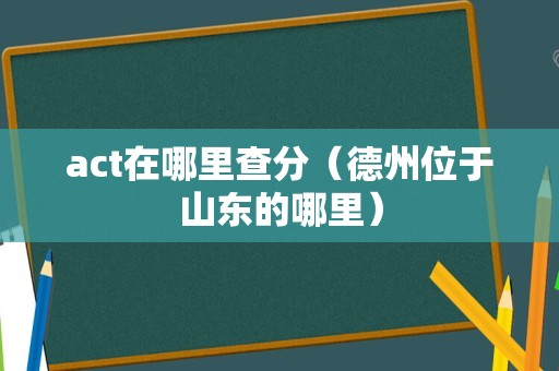 act在哪里查分（德州位于山东的哪里）