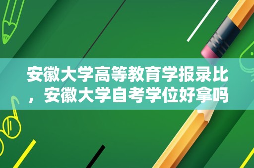 安徽大学高等教育学报录比，安徽大学自考学位好拿吗？