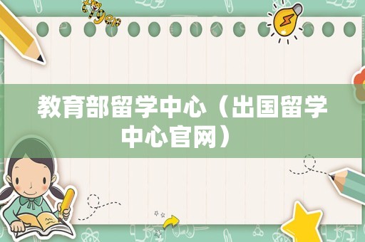 教育部留学中心（出国留学中心官网） 