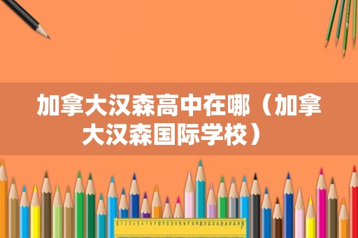 加拿大汉森高中在哪（加拿大汉森国际学校） 