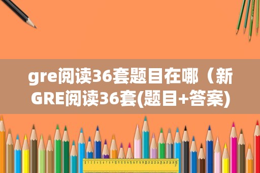 gre阅读36套题目在哪（新GRE阅读36套(题目+答案)） 