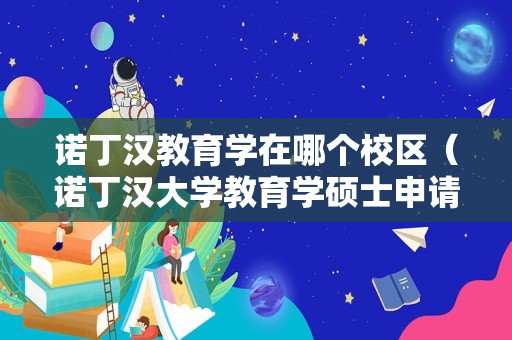 诺丁汉教育学在哪个校区（诺丁汉大学教育学硕士申请要求） 