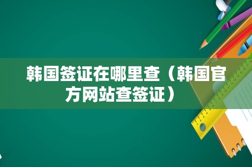 韩国签证在哪里查（韩国官方网站查签证） 