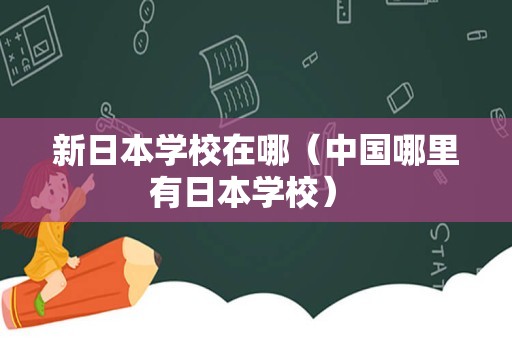 新日本学校在哪（中国哪里有日本学校） 