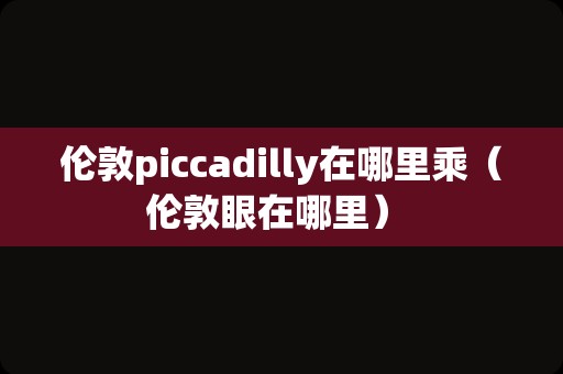 伦敦piccadilly在哪里乘（伦敦眼在哪里） 