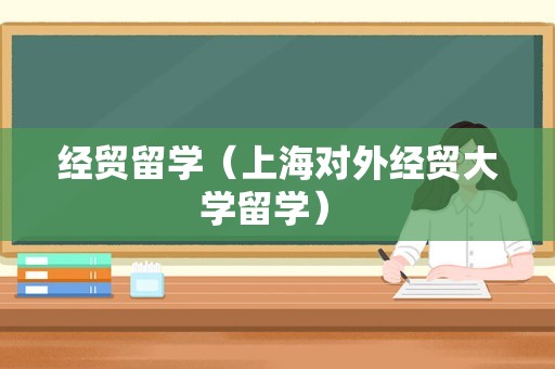 经贸留学（上海对外经贸大学留学） 