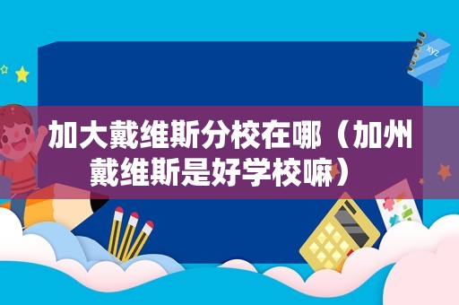 加大戴维斯分校在哪（加州戴维斯是好学校嘛） 