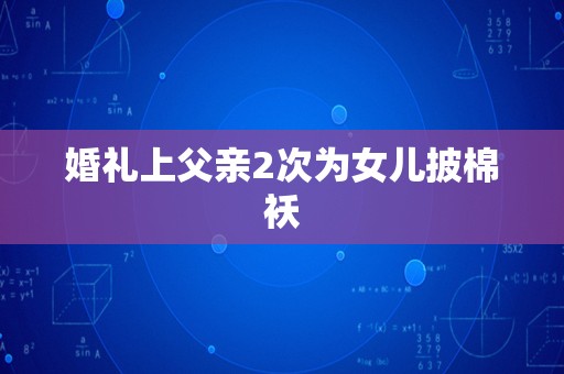 婚礼上父亲2次为女儿披棉袄