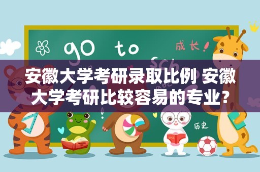 安徽大学考研录取比例 安徽大学考研比较容易的专业？