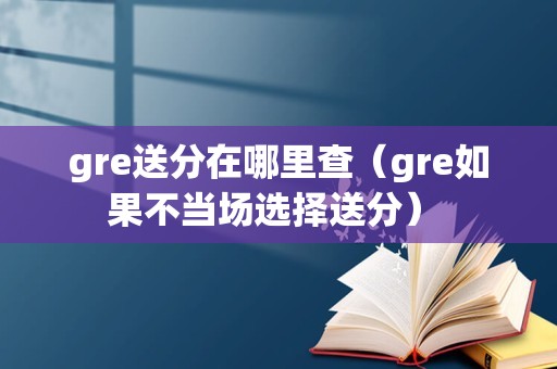 gre送分在哪里查（gre如果不当场选择送分） 