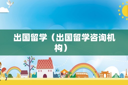 出国留学（出国留学咨询机构） 