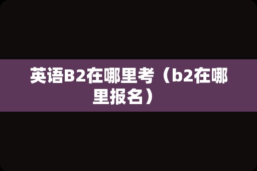 英语B2在哪里考（b2在哪里报名） 