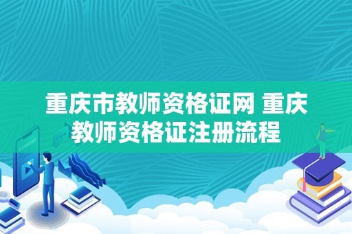 重庆市教师资格证网 重庆教师资格证注册流程