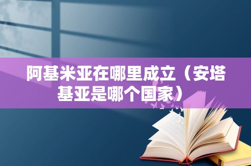 阿基米亚在哪里成立（安塔基亚是哪个国家） 