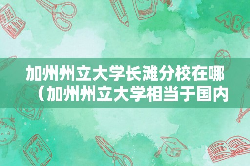 加州州立大学长滩分校在哪（加州州立大学相当于国内） 