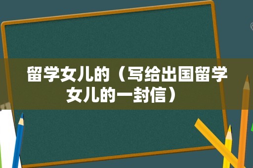 留学女儿的（写给出国留学女儿的一封信） 