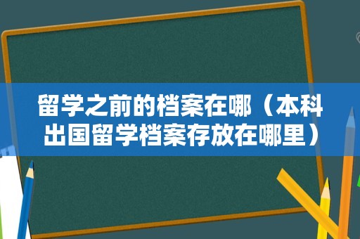 留学之前的档案在哪（本科出国留学档案存放在哪里） 