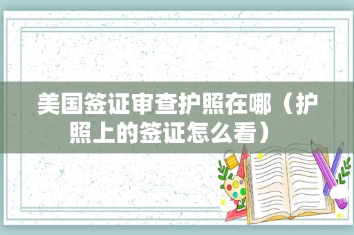 美国签证审查护照在哪（护照上的签证怎么看） 