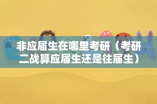 非应届生在哪里考研（考研二战算应届生还是往届生） 