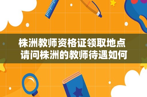 株洲教师资格证领取地点 请问株洲的教师待遇如何