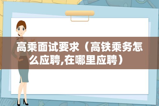 高乘面试要求（高铁乘务怎么应聘,在哪里应聘） 