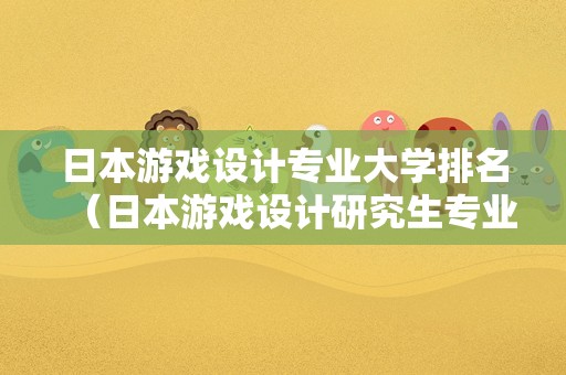 日本游戏设计专业大学排名（日本游戏设计研究生专业大学）