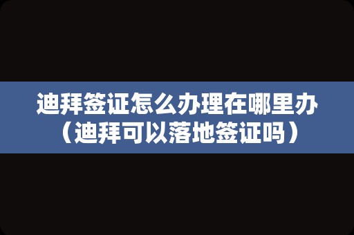 迪拜签证怎么办理在哪里办（迪拜可以落地签证吗） 