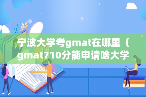 宁波大学考gmat在哪里（gmat710分能申请啥大学） 