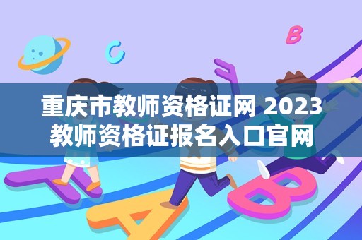 重庆市教师资格证网 2023教师资格证报名入口官网