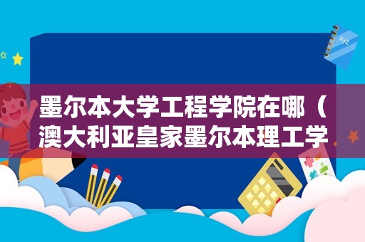 墨尔本大学工程学院在哪（澳大利亚皇家墨尔本理工学院） 