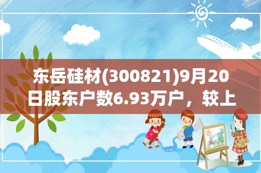 东岳硅材(300821)9月20日股东户数6.93万户，较上期减少0.37%