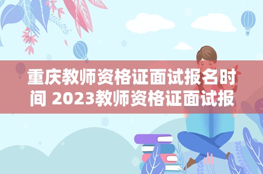 重庆教师资格证面试报名时间 2023教师资格证面试报名时间