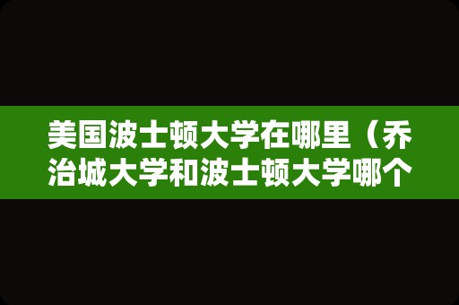 美国波士顿大学在哪里（乔治城大学和波士顿大学哪个好） 