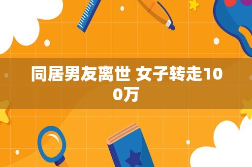 同居男友离世 女子转走100万