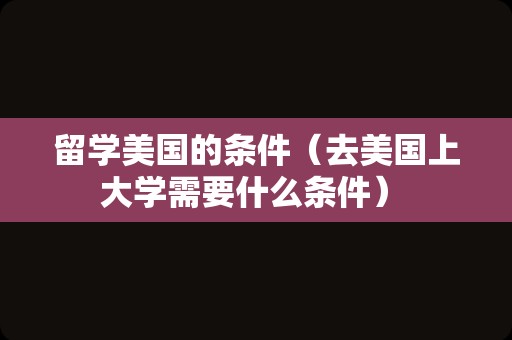 留学美国的条件（去美国上大学需要什么条件） 