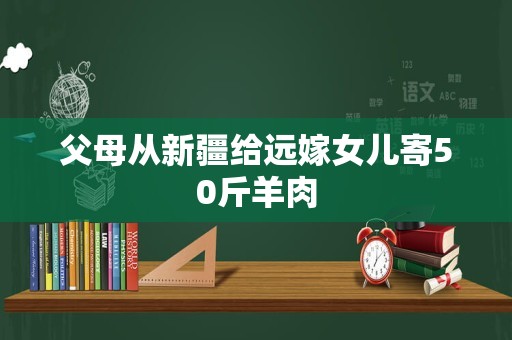 父母从新疆给远嫁女儿寄50斤羊肉