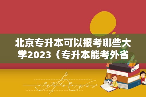 北京专升本可以报考哪些大学2023（专升本能考外省吗） 