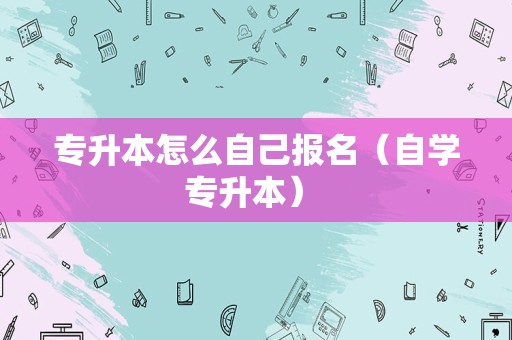 专升本怎么自己报名（自学专升本） 