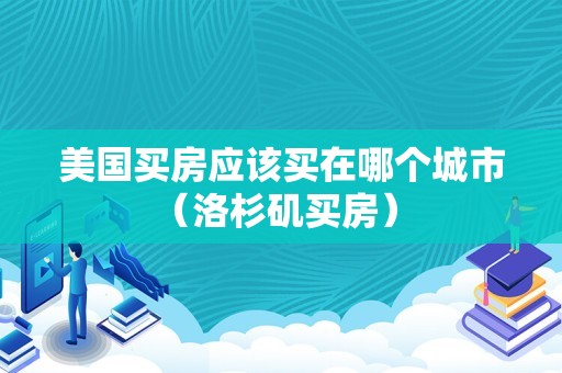 美国买房应该买在哪个城市（洛杉矶买房） 