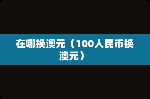 在哪换澳元（100人民币换澳元） 