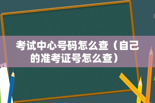 考试中心号码怎么查（自己的准考证号怎么查） 