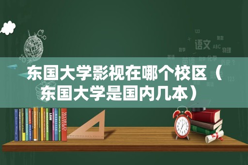 东国大学影视在哪个校区（东国大学是国内几本） 