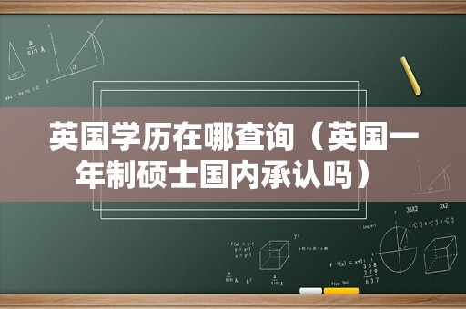 英国学历在哪查询（英国一年制硕士国内承认吗） 